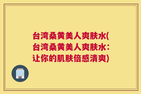 台湾桑黄美人爽肤水(台湾桑黄美人爽肤水:让你的倍感清爽) 台湾桑黄美人爽肤水(台湾桑黄美人爽肤水:让你的倍感清爽)