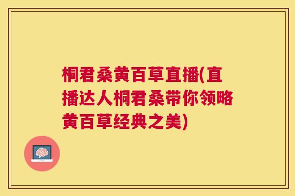 桐君桑黄百草直播(直播达人桐君桑带你领略黄百草经典之美) 桐君桑黄百草直播(直播达人桐君桑带你领略黄百草经典之美)