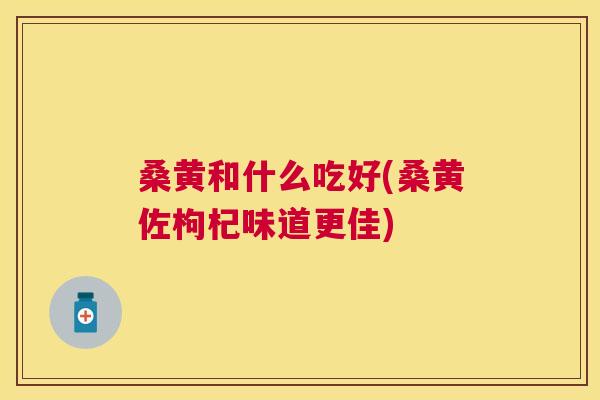桑黄和什么吃好(桑黄佐枸杞味道更佳) 桑黄和什么吃好(桑黄佐枸杞味道更佳)