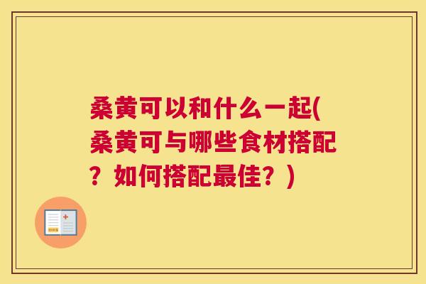 桑黄可以和什么一起(桑黄可与哪些食材搭配?如何搭配佳?) 桑黄可以和什么一起(桑黄可与哪些食材搭配?如何搭配佳?)