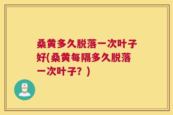 桑黄多久脱落一次叶子好(桑黄每隔多久脱落一次叶子?) 桑黄多久脱落一次叶子好(桑黄每隔多久脱落一次叶子?)