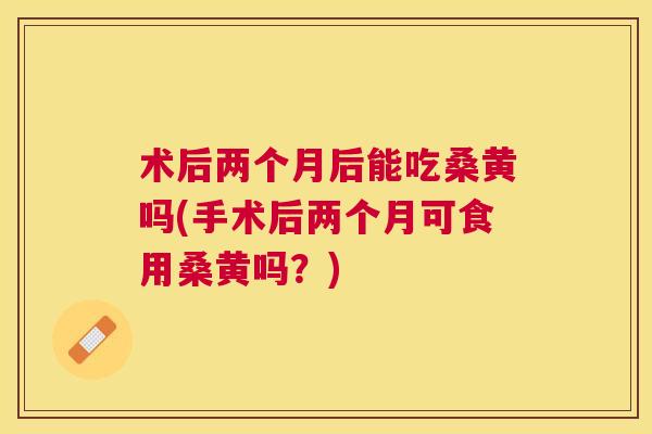 术后两个月后能吃桑黄吗(手术后两个月可食用桑黄吗?) 术后两个月后能吃桑黄吗(手术后两个月可食用桑黄吗?)