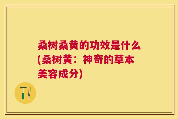 桑树桑黄的功效是什么(桑树黄:神奇的草本美容成分) 桑树桑黄的功效是什么(桑树黄:神奇的草本美容成分)