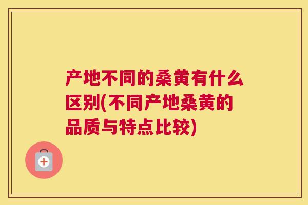 产地不同的桑黄有什么区别(不同产地桑黄的品质与特点比较) 产地不同的桑黄有什么区别(不同产地桑黄的品质与特点比较)