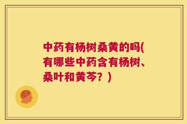 有杨树桑黄的吗(有哪些含有杨树、桑叶和黄芩?) 有杨树桑黄的吗(有哪些含有杨树、桑叶和黄芩?)