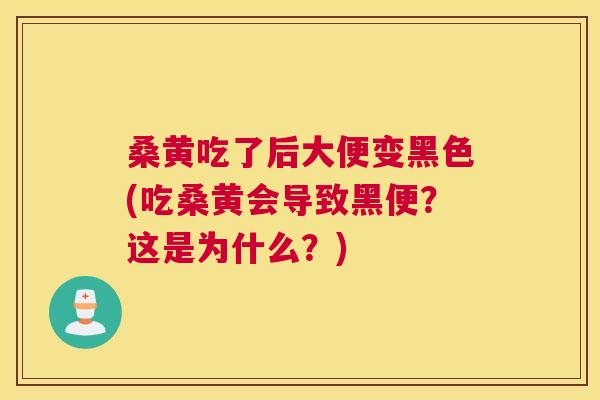 桑黄吃了后大便变黑色(吃桑黄会导致黑便?这是为什么?) 桑黄吃了后大便变黑色(吃桑黄会导致黑便?这是为什么?)