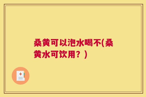 桑黄可以泡水喝不(桑黄水可饮用?) 桑黄可以泡水喝不(桑黄水可饮用?)