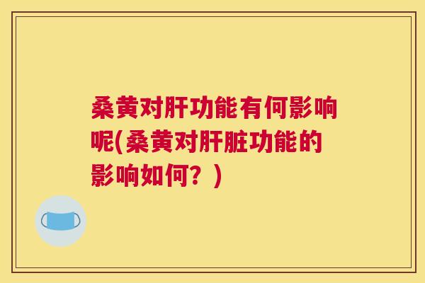 桑黄对功能有何影响呢(桑黄对功能的影响如何?) 桑黄对功能有何影响呢(桑黄对功能的影响如何?)