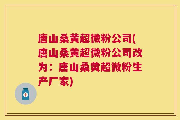 唐山桑黄超微粉公司(唐山桑黄超微粉公司改为:唐山桑黄超微粉生产厂家) 唐山桑黄超微粉公司(唐山桑黄超微粉公司改为:唐山桑黄超微粉生产厂家)