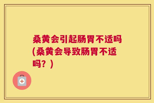 桑黄会引起肠胃不适吗(桑黄会导致肠胃不适吗？)
