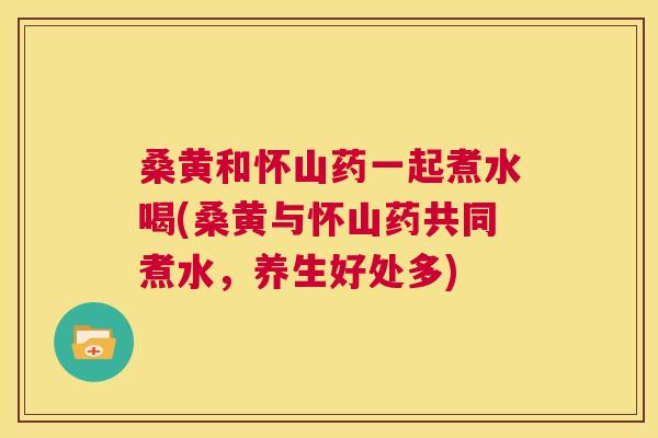 桑黄和怀山药一起煮水喝(桑黄与怀山药共同煮水,养生好处多) 桑黄和怀山药一起煮水喝(桑黄与怀山药共同煮水,养生好处多)