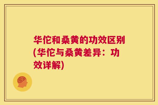 华佗和桑黄的功效区别(华佗与桑黄差异：功效详解)