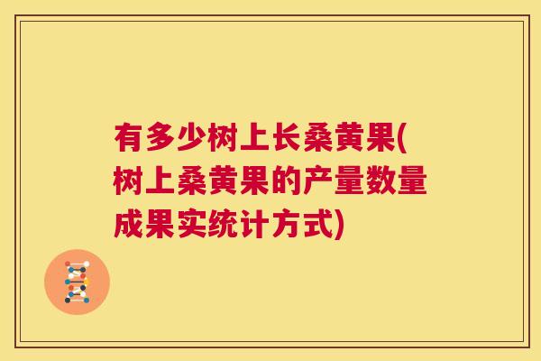 有多少树上长桑黄果(树上桑黄果的产量数量成果实统计方式) 有多少树上长桑黄果(树上桑黄果的产量数量成果实统计方式)
