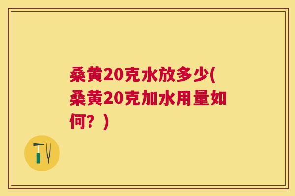 桑黄20克水放多少(桑黄20克加水用量如何?) 桑黄20克水放多少(桑黄20克加水用量如何?)