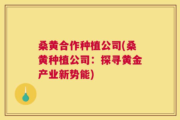 桑黄合作种植公司(桑黄种植公司:探寻黄金产业新势能) 桑黄合作种植公司(桑黄种植公司:探寻黄金产业新势能)