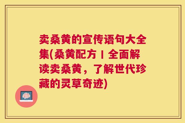 卖桑黄的宣传语句大全集(桑黄配方丨全面解读卖桑黄,了解世代珍藏的灵草奇迹) 卖桑黄的宣传语句大全集(桑黄配方丨全面解读卖桑黄,了解世代珍藏的灵草奇迹)