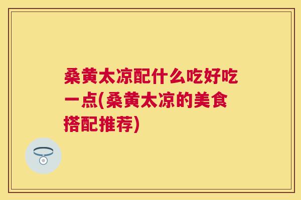 桑黄太凉配什么吃好吃一点(桑黄太凉的美食搭配推荐)