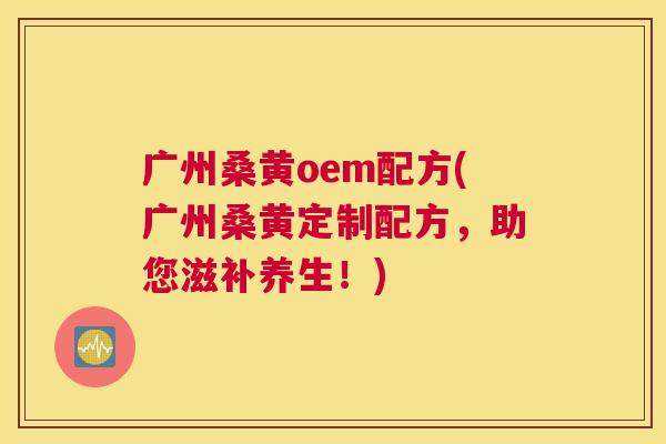 广州桑黄oem配方(广州桑黄定制配方,助您滋补养生!) 广州桑黄oem配方(广州桑黄定制配方,助您滋补养生!)