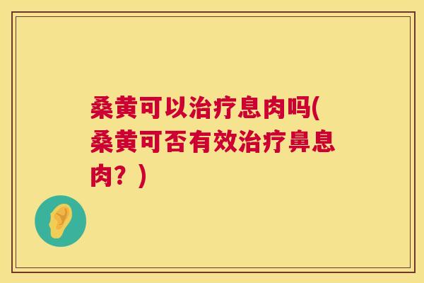 桑黄可以息肉吗(桑黄可否有效鼻息肉?) 桑黄可以息肉吗(桑黄可否有效鼻息肉?)