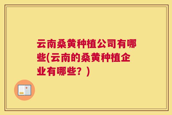 云南桑黄种植公司有哪些(云南的桑黄种植企业有哪些?) 云南桑黄种植公司有哪些(云南的桑黄种植企业有哪些?)