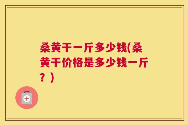 桑黄干一斤多少钱(桑黄干价格是多少钱一斤?) 桑黄干一斤多少钱(桑黄干价格是多少钱一斤?)