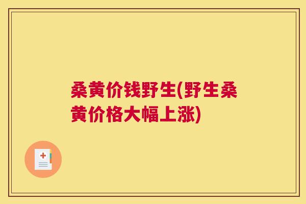 桑黄价钱野生(野生桑黄价格大幅上涨) 桑黄价钱野生(野生桑黄价格大幅上涨)