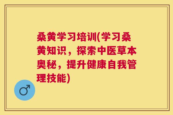 桑黄学习培训(学习桑黄知识,探索中医草本奥秘,提升健康自我管理技能) 桑黄学习培训(学习桑黄知识,探索中医草本奥秘,提升健康自我管理技能)