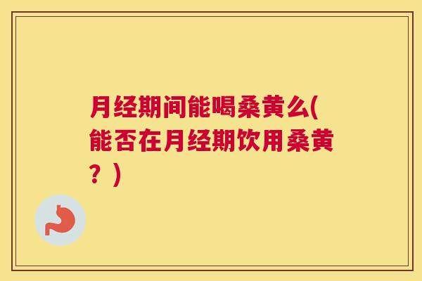 期间能喝桑黄么(能否在期饮用桑黄?) 期间能喝桑黄么(能否在期饮用桑黄?)