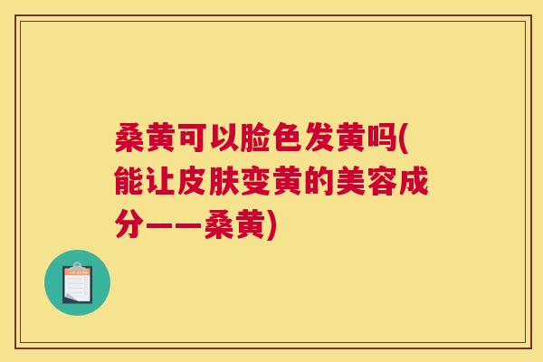 桑黄可以脸色发黄吗(能让变黄的美容成分——桑黄) 桑黄可以脸色发黄吗(能让变黄的美容成分——桑黄)