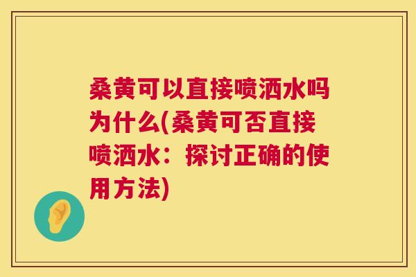 桑黄可以直接喷洒水吗为什么(桑黄可否直接喷洒水:探讨正确的使用方法) 桑黄可以直接喷洒水吗为什么(桑黄可否直接喷洒水:探讨正确的使用方法)