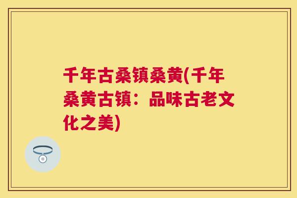 千年古桑镇桑黄(千年桑黄古镇:品味古老文化之美) 千年古桑镇桑黄(千年桑黄古镇:品味古老文化之美)
