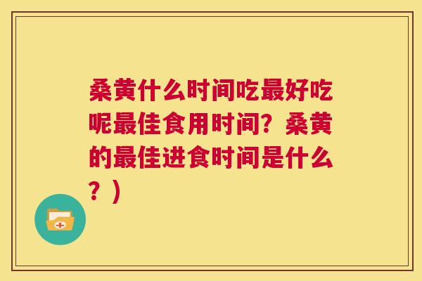 桑黄什么时间吃好吃呢佳食用时间?桑黄的佳进食时间是什么?) 桑黄什么时间吃好吃呢佳食用时间?桑黄的佳进食时间是什么?)
