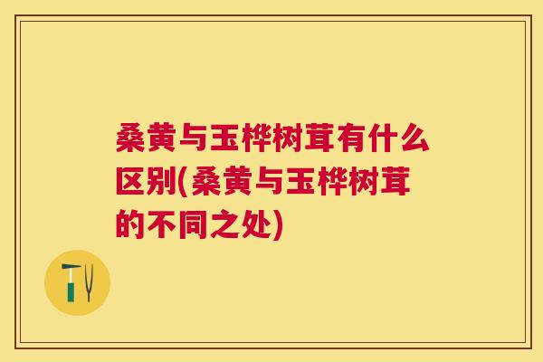 桑黄与玉桦树茸有什么区别(桑黄与玉桦树茸的不同之处) 桑黄与玉桦树茸有什么区别(桑黄与玉桦树茸的不同之处)