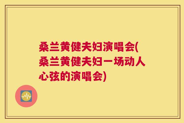 桑兰黄健夫妇演唱会(桑兰黄健夫妇一场动人心弦的演唱会) 桑兰黄健夫妇演唱会(桑兰黄健夫妇一场动人心弦的演唱会)