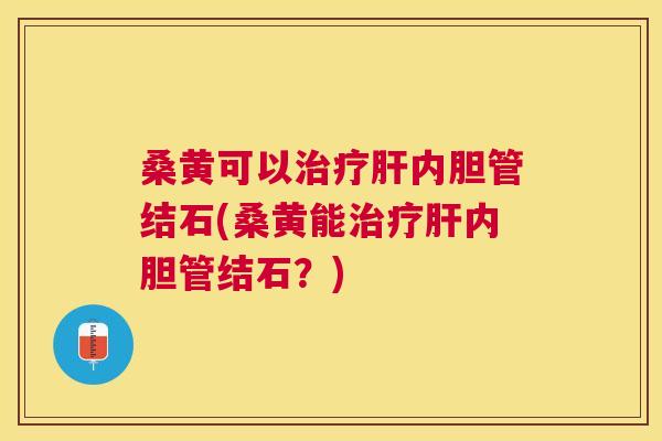 桑黄可以内胆管结石(桑黄能内胆管结石？)