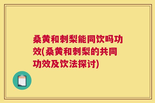 桑黄和刺梨能同饮吗功效(桑黄和刺梨的共同功效及饮法探讨) 桑黄和刺梨能同饮吗功效(桑黄和刺梨的共同功效及饮法探讨)