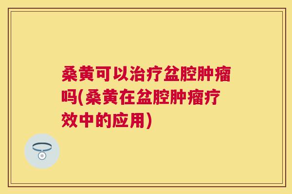桑黄可以盆腔吗(桑黄在盆腔疗效中的应用) 桑黄可以盆腔吗(桑黄在盆腔疗效中的应用)