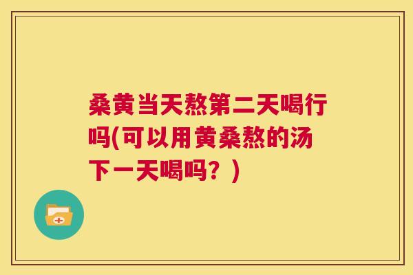 桑黄当天熬第二天喝行吗(可以用黄桑熬的汤下一天喝吗?) 桑黄当天熬第二天喝行吗(可以用黄桑熬的汤下一天喝吗?)