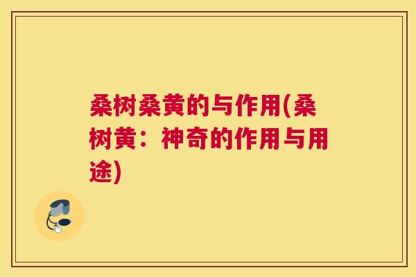 桑树桑黄的与作用(桑树黄:神奇的作用与用途) 桑树桑黄的与作用(桑树黄:神奇的作用与用途)