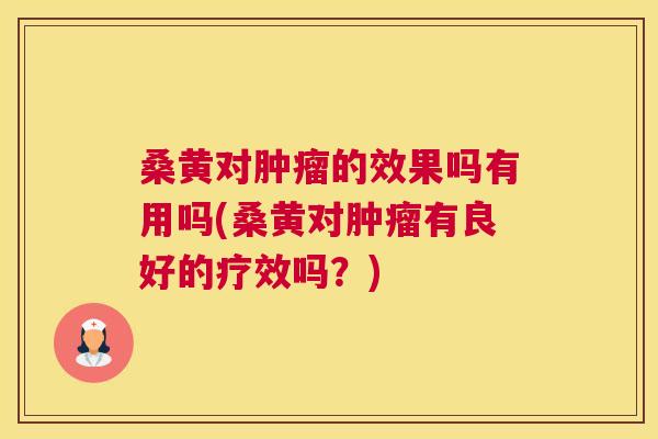 桑黄对的效果吗有用吗(桑黄对有良好的疗效吗?) 桑黄对的效果吗有用吗(桑黄对有良好的疗效吗?)