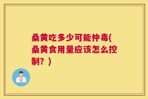 桑黄吃多少可能仲毒(桑黄食用量应该怎么控制?) 桑黄吃多少可能仲毒(桑黄食用量应该怎么控制?)