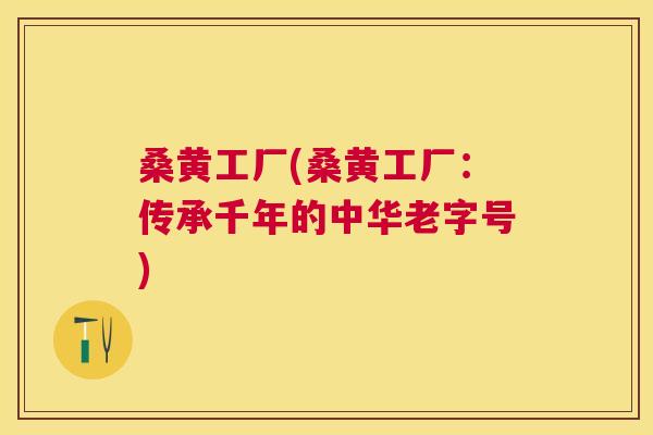 桑黄工厂(桑黄工厂:传承千年的中华老字号) 桑黄工厂(桑黄工厂:传承千年的中华老字号)