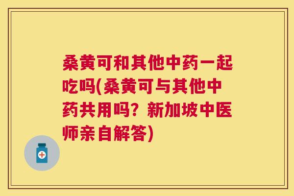桑黄可和其他一起吃吗(桑黄可与其他共用吗?新加坡中医师亲自解答) 桑黄可和其他一起吃吗(桑黄可与其他共用吗?新加坡中医师亲自解答)