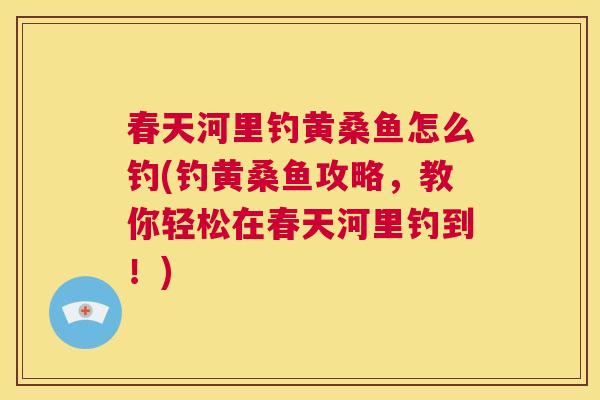 春天河里钓黄桑鱼怎么钓(钓黄桑鱼攻略,教你轻松在春天河里钓到!) 春天河里钓黄桑鱼怎么钓(钓黄桑鱼攻略,教你轻松在春天河里钓到!)