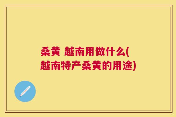 桑黄 越南用做什么(越南特产桑黄的用途) 桑黄 越南用做什么(越南特产桑黄的用途)