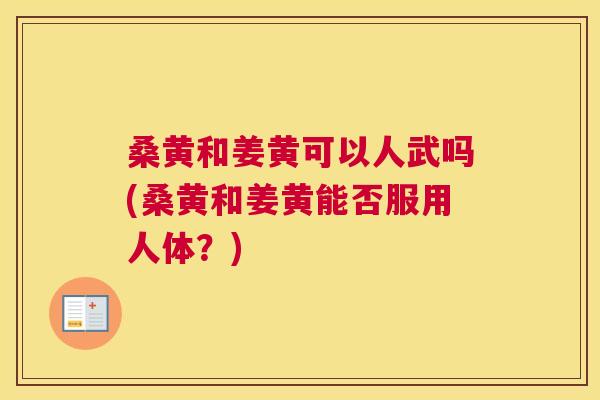 桑黄和姜黄可以人武吗(桑黄和姜黄能否服用人体?) 桑黄和姜黄可以人武吗(桑黄和姜黄能否服用人体?)