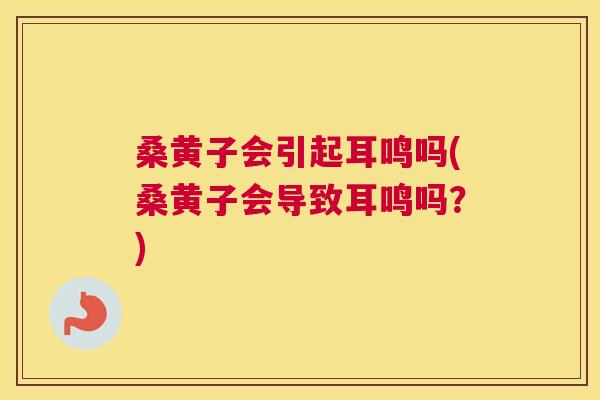 桑黄子会引起耳鸣吗(桑黄子会导致耳鸣吗?) 桑黄子会引起耳鸣吗(桑黄子会导致耳鸣吗?)