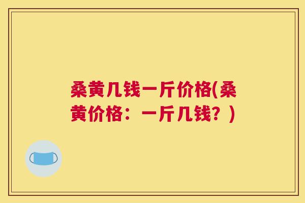 桑黄几钱一斤价格(桑黄价格:一斤几钱?) 桑黄几钱一斤价格(桑黄价格:一斤几钱?)