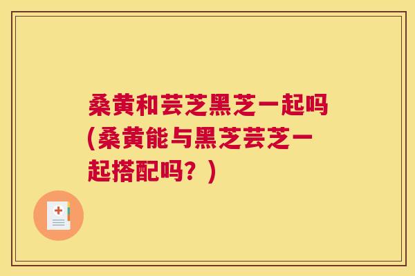 桑黄和芸芝黑芝一起吗(桑黄能与黑芝芸芝一起搭配吗?) 桑黄和芸芝黑芝一起吗(桑黄能与黑芝芸芝一起搭配吗?)