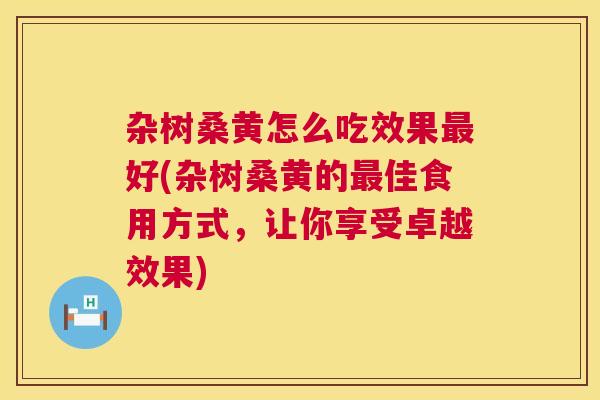 杂树桑黄怎么吃效果好(杂树桑黄的佳食用方式,让你享受卓越效果) 杂树桑黄怎么吃效果好(杂树桑黄的佳食用方式,让你享受卓越效果)